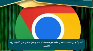 تحديث جديد لمستخدمي متصفح Chrome: احمِ جهازك الآن من ثغرات يوم الصفر
